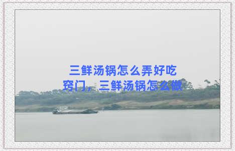 三鲜汤锅怎么弄好吃窍门，三鲜汤锅怎么做