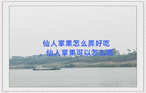 仙人掌果怎么弄好吃，仙人掌果可以怎么吃