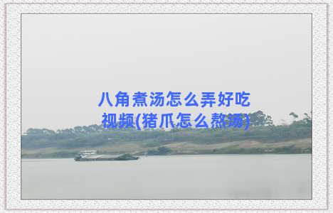 八角煮汤怎么弄好吃视频(猪爪怎么熬汤)