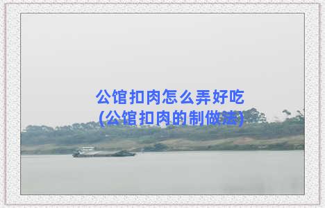 公馆扣肉怎么弄好吃(公馆扣肉的制做法)