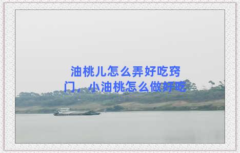 油桃儿怎么弄好吃窍门，小油桃怎么做好吃