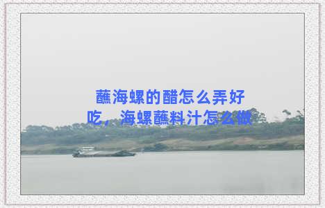 蘸海螺的醋怎么弄好吃，海螺蘸料汁怎么做