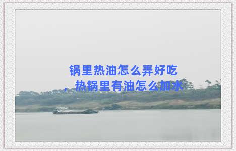 锅里热油怎么弄好吃，热锅里有油怎么加水